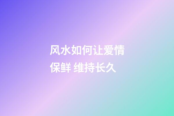 风水如何让爱情保鲜 维持长久